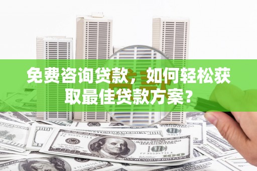 沿河免费咨询贷款，如何轻松获取最佳贷款方案？